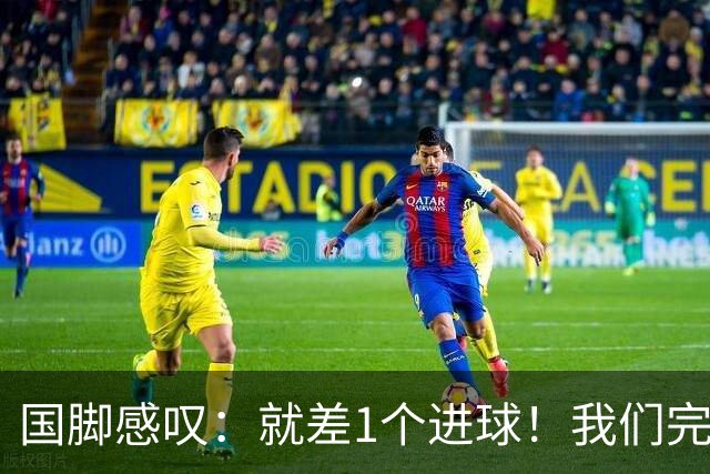 国脚感叹：就差1个进球！我们完成了对泰国队的压制