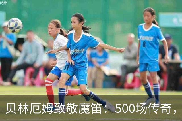贝林厄姆致敬魔笛：500场传奇，多么伟大的成就