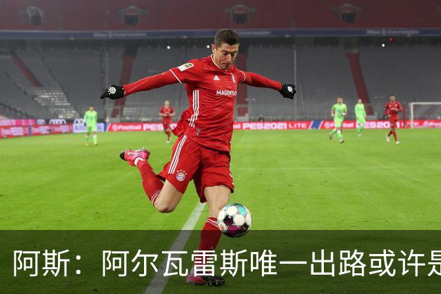 阿斯：阿尔瓦雷斯唯一出路或许是阿森纳，但这绝非易事