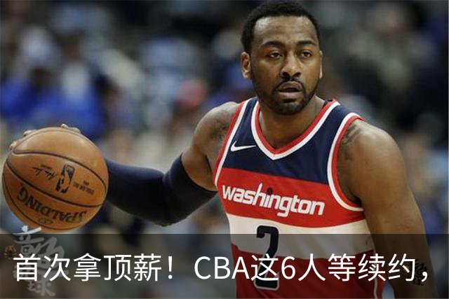 首次拿顶薪！CBA这6人等续约，张镇麟双丰收，27岁国手辅佐胡金秋