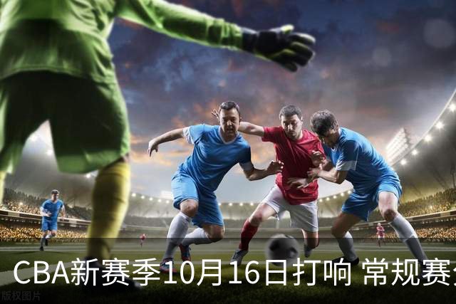 CBA新赛季10月16日打响 常规赛分三个阶段共46轮